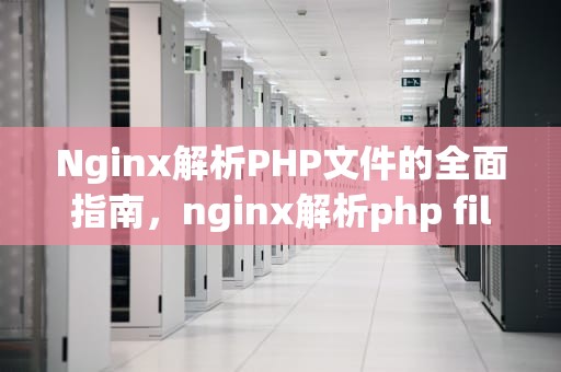 Nginx解析PHP文件的全面指南，nginx解析php file not found