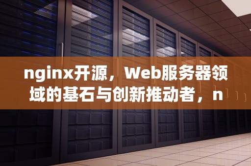 nginx开源，Web服务器领域的基石与创新推动者，nginx开源吗