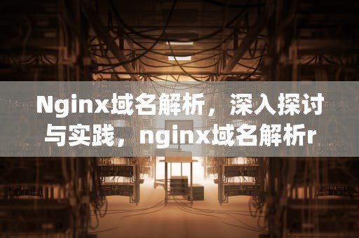 Nginx域名解析，深入探讨与实践，nginx域名解析resolver