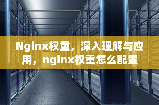 Nginx权重，深入理解与应用，nginx权重怎么配置