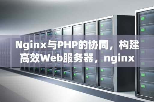 Nginx与PHP的协同，构建高效Web服务器，nginx支持php吗