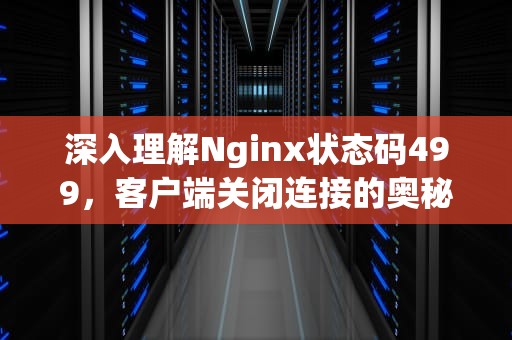 深入理解Nginx状态码499，客户端关闭连接的奥秘，nginx499状态码