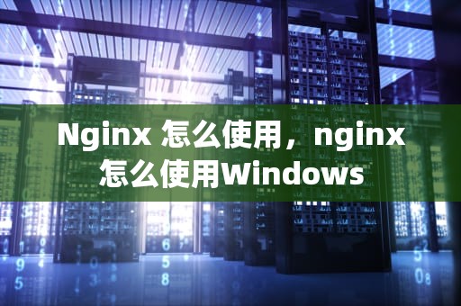 Nginx 怎么使用，nginx怎么使用Windows