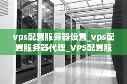 vps配置服务器设置_vps配置服务器代理_VPS配置服务器设置指南