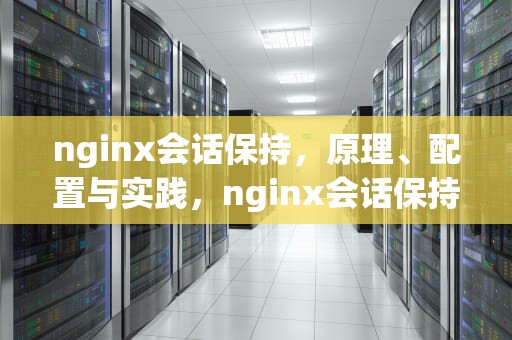 nginx会话保持，原理、配置与实践，nginx会话保持几种方式
