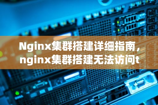 Nginx集群搭建详细指南，nginx集群搭建无法访问tomcat的函数