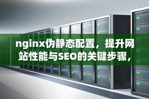 nginx伪静态配置，提升网站性能与SEO的关键步骤，nginx伪静态配置文件