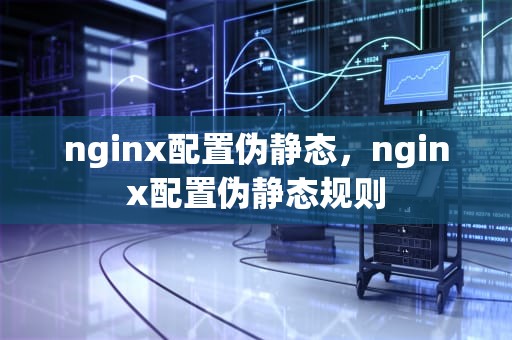 nginx配置伪静态，nginx配置伪静态规则