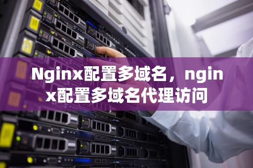 Nginx配置多域名，nginx配置多域名代理访问