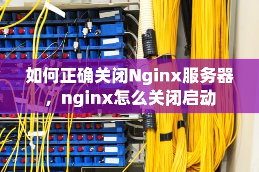如何正确关闭Nginx服务器，nginx怎么关闭启动