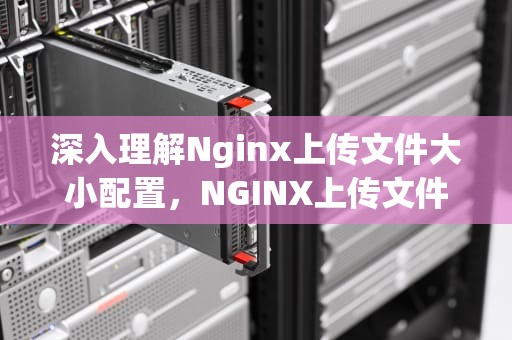 深入理解Nginx上传文件大小配置，NGINX上传文件大小限制