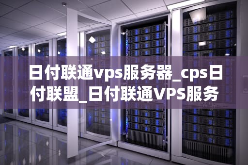 日付联通vps服务器_cps日付联盟_日付联通VPS服务器的优势与应用