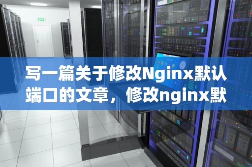 写一篇关于修改Nginx默认端口的文章，修改nginx默认端口号