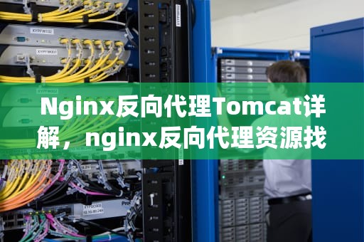 Nginx反向代理Tomcat详解，nginx反向代理资源找不到