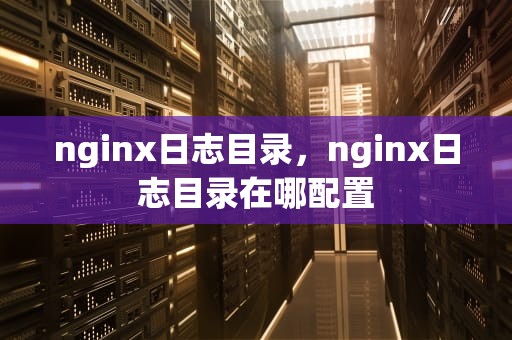 nginx日志目录，nginx日志目录在哪配置