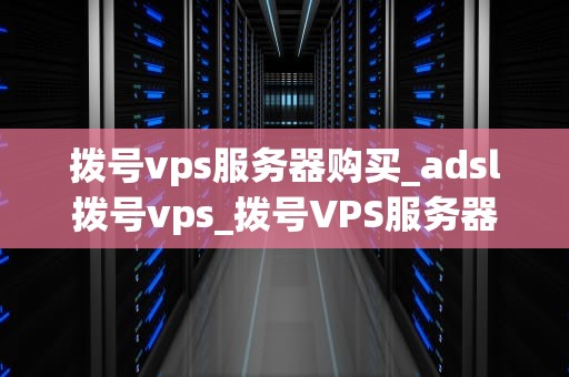 拨号vps服务器购买_adsl拨号vps_拨号VPS服务器购买指南