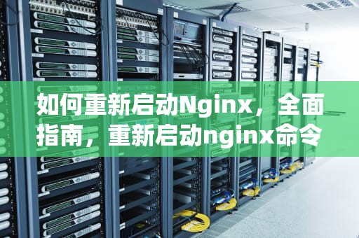 如何重新启动Nginx，全面指南，重新启动nginx命令