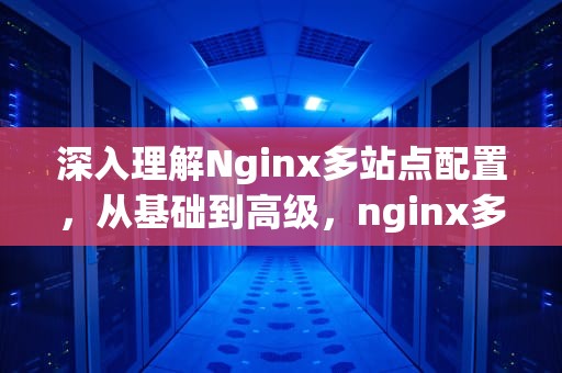 深入理解Nginx多站点配置，从基础到高级，nginx多站点配置示例