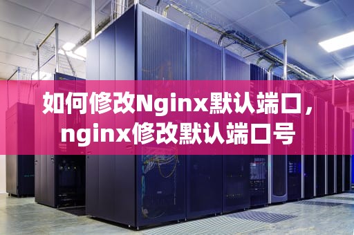 如何修改Nginx默认端口，nginx修改默认端口号