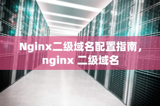 Nginx二级域名配置指南，nginx 二级域名