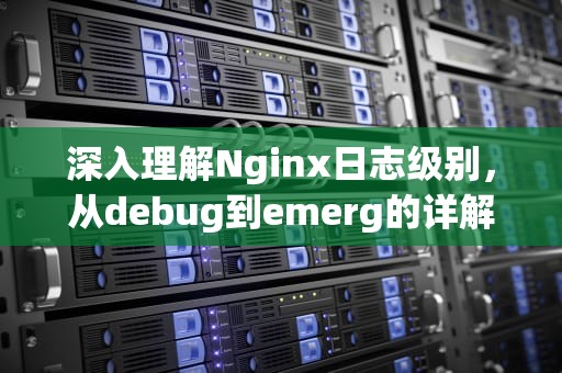 深入理解Nginx日志级别，从debug到emerg的详解，nginx日志级别配置