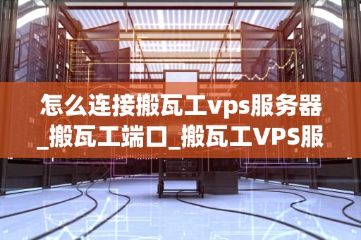 怎么连接搬瓦工vps服务器_搬瓦工端口_搬瓦工VPS服务器的连接方法及注意事项
