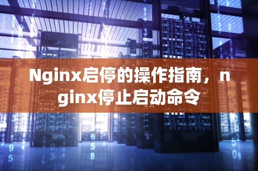 Nginx启停的操作指南，nginx停止启动命令