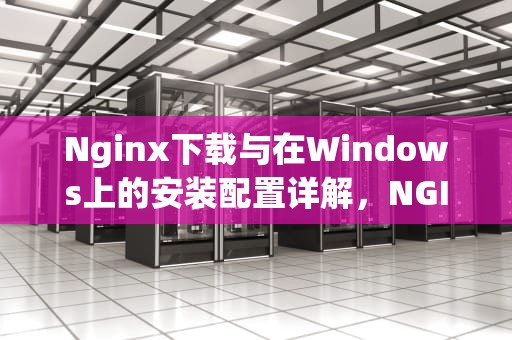 Nginx下载与在Windows上的安装配置详解，NGINX下载文件