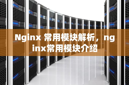 Nginx 常用模块解析，nginx常用模块介绍