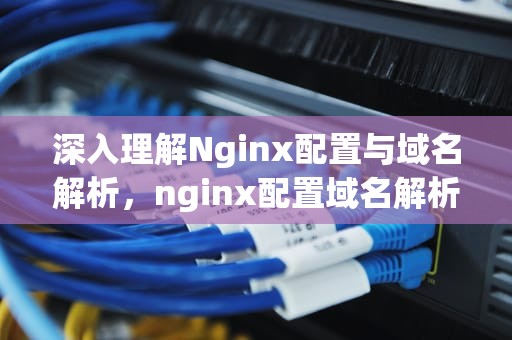 深入理解Nginx配置与域名解析，nginx配置域名解析dns地址