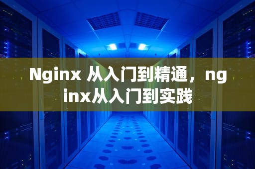 Nginx 从入门到精通，nginx从入门到实践