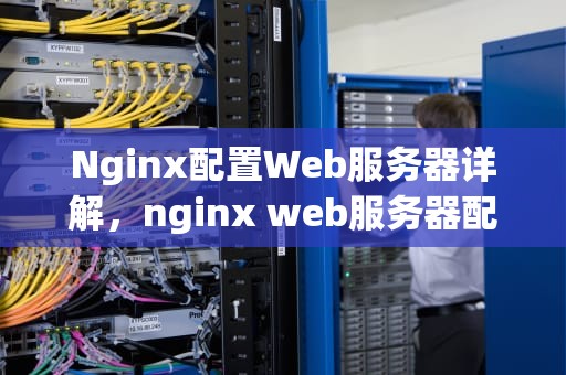 Nginx配置Web服务器详解，nginx web服务器配置