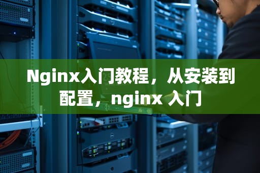Nginx入门教程，从安装到配置，nginx 入门