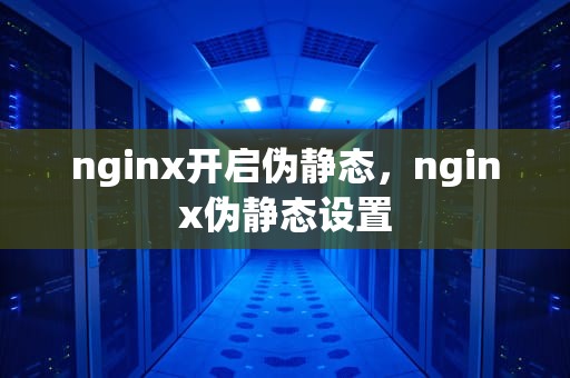 nginx开启伪静态，nginx伪静态设置