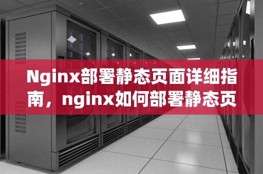 Nginx部署静态页面详细指南，nginx如何部署静态页面