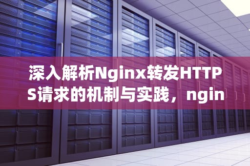 深入解析Nginx转发HTTPS请求的机制与实践，nginx 转发http