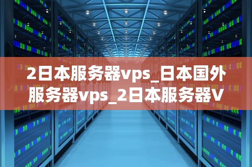 2日本服务器vps_日本国外服务器vps_2日本服务器VPS：打造稳定、高效的网络环境