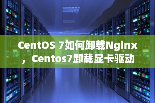 CentOS 7如何卸载Nginx，Centos7卸载显卡驱动