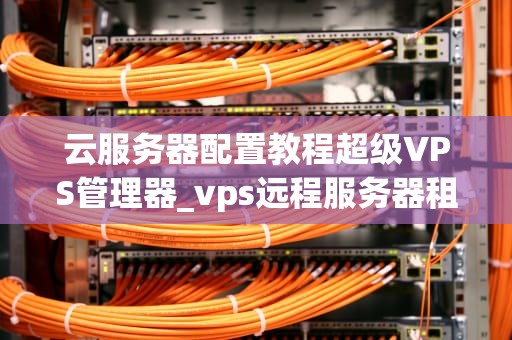 云服务器配置教程超级VPS管理器_vps远程服务器租用超级vps管理器_超级VPS管理器云服务器配置教程