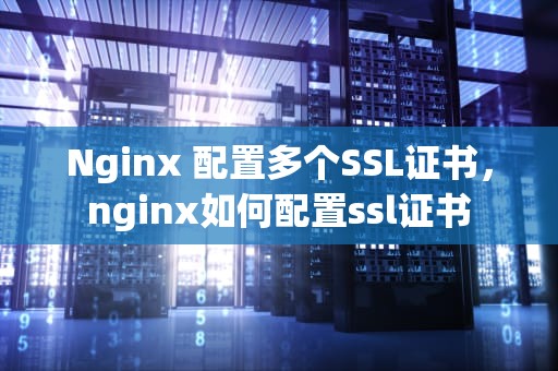 Nginx 配置多个SSL证书，nginx如何配置ssl证书