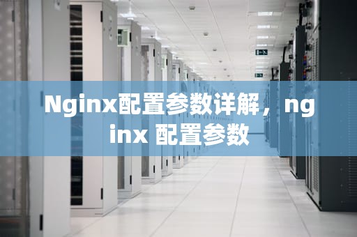 Nginx配置参数详解，nginx 配置参数