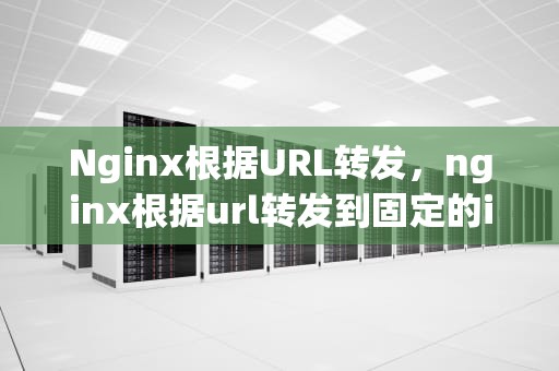 Nginx根据URL转发，nginx根据url转发到固定的ip