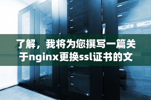 了解，我将为您撰写一篇关于nginx更换ssl证书的文章，确保文章内容详实且步骤清晰，具体如下，nginx更换ssl证书pem文件