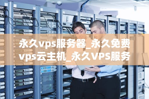 永久vps服务器_永久免费vps云主机_永久VPS服务器：搭建、优化与应用