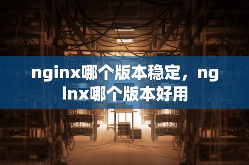 nginx哪个版本稳定，nginx哪个版本好用