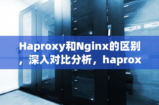 Haproxy和Nginx的区别，深入对比分析，haproxy和nginx和lvs该怎么选择