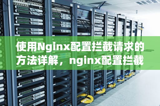 使用Nginx配置拦截请求的方法详解，nginx配置拦截请求转向对应服务