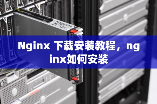 Nginx 下载安装教程，nginx如何安装