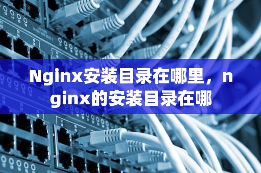 Nginx安装目录在哪里，nginx的安装目录在哪