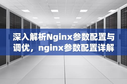 深入解析Nginx参数配置与调优，nginx参数配置详解